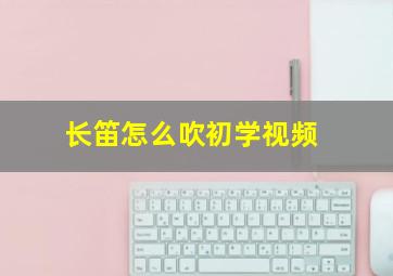 长笛怎么吹初学视频