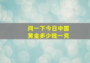 问一下今日中国黄金多少钱一克