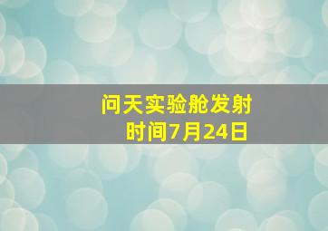 问天实验舱发射时间7月24日