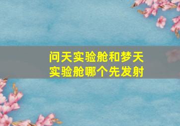 问天实验舱和梦天实验舱哪个先发射