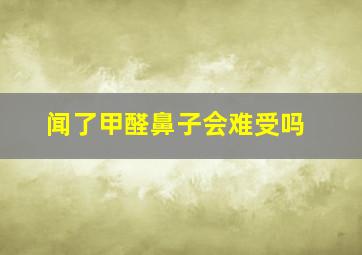 闻了甲醛鼻子会难受吗