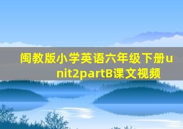 闽教版小学英语六年级下册unit2partB课文视频