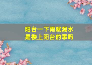 阳台一下雨就漏水是楼上阳台的事吗