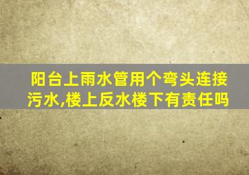 阳台上雨水管用个弯头连接污水,楼上反水楼下有责任吗