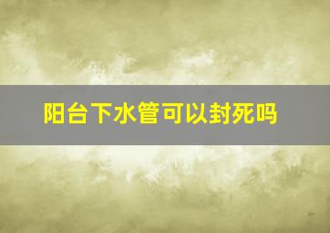 阳台下水管可以封死吗