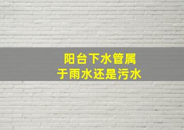 阳台下水管属于雨水还是污水