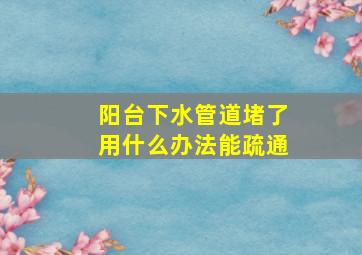 阳台下水管道堵了用什么办法能疏通