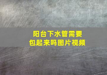 阳台下水管需要包起来吗图片视频