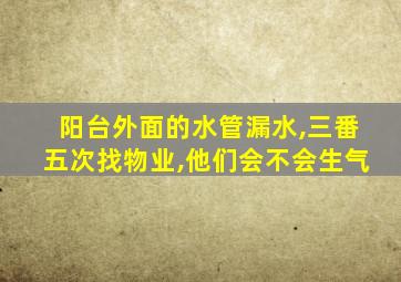 阳台外面的水管漏水,三番五次找物业,他们会不会生气