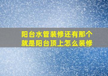 阳台水管装修还有那个就是阳台顶上怎么装修