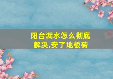 阳台漏水怎么彻底解决,安了地板砖