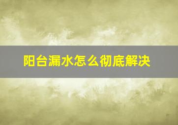 阳台漏水怎么彻底解决