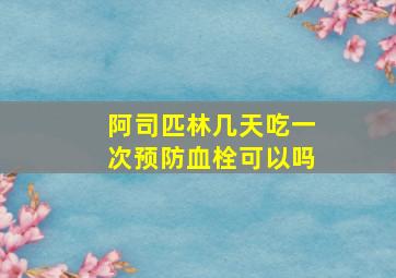 阿司匹林几天吃一次预防血栓可以吗