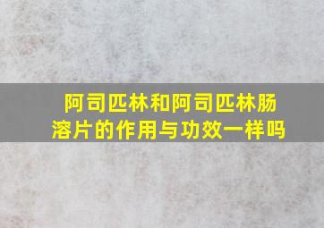 阿司匹林和阿司匹林肠溶片的作用与功效一样吗