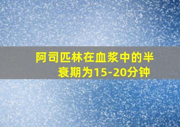 阿司匹林在血浆中的半衰期为15-20分钟