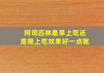 阿司匹林是早上吃还是晚上吃效果好一点呢