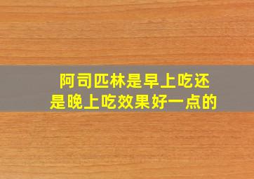 阿司匹林是早上吃还是晚上吃效果好一点的