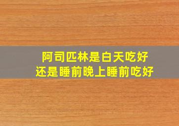 阿司匹林是白天吃好还是睡前晚上睡前吃好