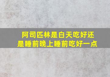 阿司匹林是白天吃好还是睡前晚上睡前吃好一点