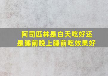 阿司匹林是白天吃好还是睡前晚上睡前吃效果好