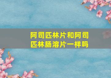 阿司匹林片和阿司匹林肠溶片一样吗