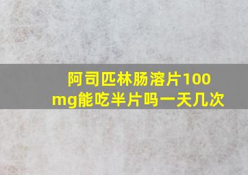 阿司匹林肠溶片100mg能吃半片吗一天几次