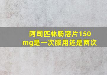 阿司匹林肠溶片150mg是一次服用还是两次