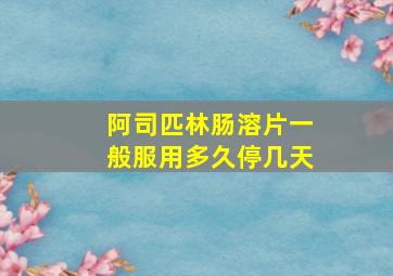 阿司匹林肠溶片一般服用多久停几天