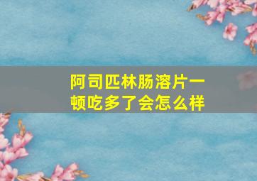 阿司匹林肠溶片一顿吃多了会怎么样