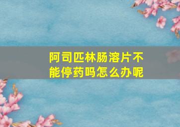 阿司匹林肠溶片不能停药吗怎么办呢