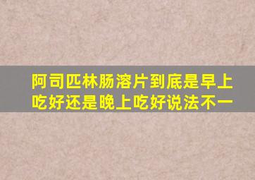 阿司匹林肠溶片到底是早上吃好还是晚上吃好说法不一