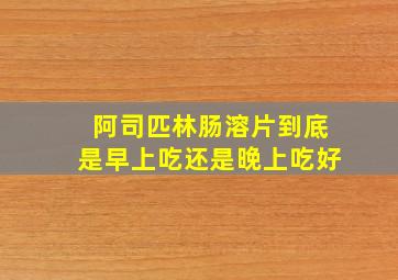 阿司匹林肠溶片到底是早上吃还是晚上吃好