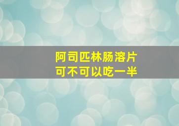 阿司匹林肠溶片可不可以吃一半