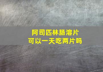 阿司匹林肠溶片可以一天吃两片吗