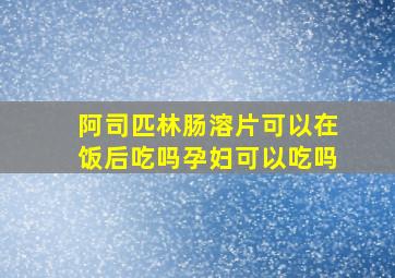 阿司匹林肠溶片可以在饭后吃吗孕妇可以吃吗