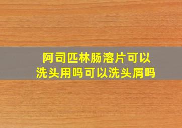 阿司匹林肠溶片可以洗头用吗可以洗头屑吗