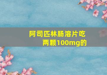 阿司匹林肠溶片吃两颗100mg的