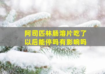 阿司匹林肠溶片吃了以后能停吗有影响吗