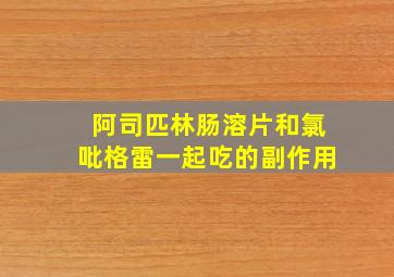 阿司匹林肠溶片和氯吡格雷一起吃的副作用