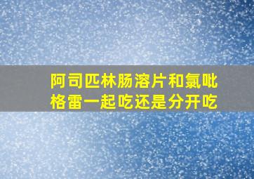 阿司匹林肠溶片和氯吡格雷一起吃还是分开吃