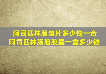 阿司匹林肠溶片多少钱一合阿司匹林肠溶胶囊一盒多少钱