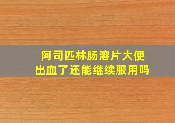 阿司匹林肠溶片大便出血了还能继续服用吗