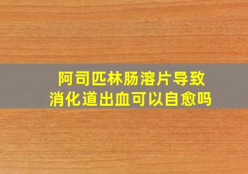 阿司匹林肠溶片导致消化道出血可以自愈吗