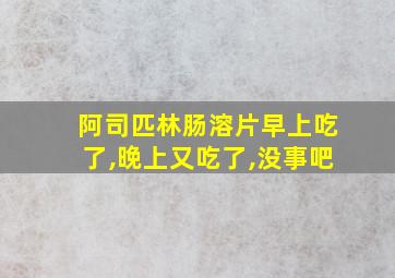 阿司匹林肠溶片早上吃了,晚上又吃了,没事吧