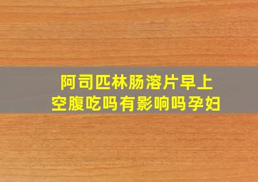 阿司匹林肠溶片早上空腹吃吗有影响吗孕妇