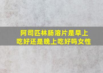 阿司匹林肠溶片是早上吃好还是晚上吃好吗女性