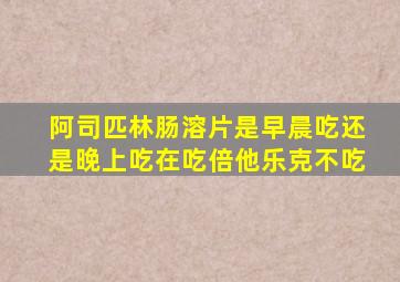 阿司匹林肠溶片是早晨吃还是晚上吃在吃倍他乐克不吃