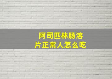 阿司匹林肠溶片正常人怎么吃