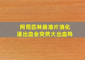 阿司匹林肠溶片消化道出血会突然大出血吗