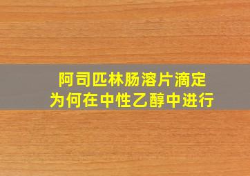 阿司匹林肠溶片滴定为何在中性乙醇中进行